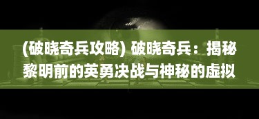 (破晓奇兵攻略) 破晓奇兵：揭秘黎明前的英勇决战与神秘的虚拟战场角斗士