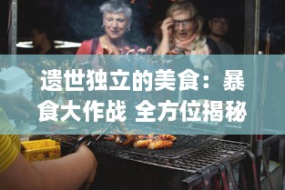 遗世独立的美食：暴食大作战 全方位揭秘各式美食的独特魅力和吞噬战术