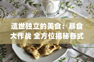 遗世独立的美食：暴食大作战 全方位揭秘各式美食的独特魅力和吞噬战术