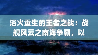 浴火重生的王者之战：战舰风云之南海争霸，以海洋霸权争夺为核心的军事策略大战