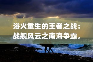 浴火重生的王者之战：战舰风云之南海争霸，以海洋霸权争夺为核心的军事策略大战