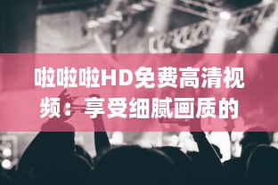 啦啦啦HD免费高清视频：享受细腻画质的精彩音乐演唱表演 v9.1.4下载