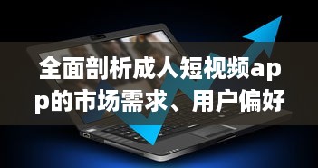 全面剖析成人短视频app的市场需求、用户偏好和行业发展趋势 v7.5.7下载