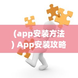 (app安装方法) App安装攻略 官方免费App轻松获取 避免诈骗，一键安全下载