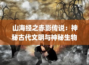 山海经之赤影传说：神秘古代文明与神秘生物的交织，揭示古代神话故事中隐藏的真实世界