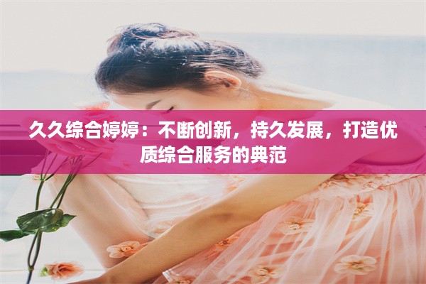 久久综合婷婷：不断创新，持久发展，打造优质综合服务的典范