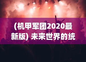 (机甲军团2020最新版) 未来世界的统治之力：揭秘机甲军团的科技背景和战场实力