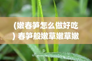 (嫩春笋怎么做好吃) 春笋般嫩草嫩草嫩草：一片绿的诗篇，新生代的生机蓬勃盛像