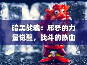 暗黑战魂：邪恶的力量觉醒，战斗的热血燃烧，英雄们的终极决战即将展开