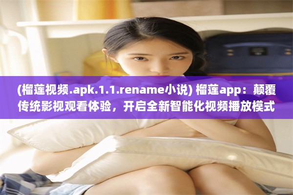 (榴莲视频.apk.1.1.rename小说) 榴莲app：颠覆传统影视观看体验，开启全新智能化视频播放模式