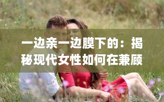 一边亲一边膜下的：揭秘现代女性如何在兼顾亲子关系与个人护肤之间找到平衡的艺术