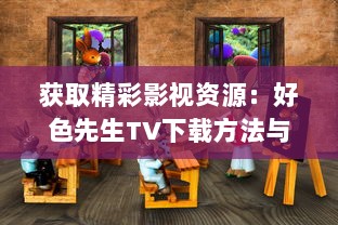 获取精彩影视资源：好色先生TV下载方法与使用攻略全面解析 v4.1.3下载