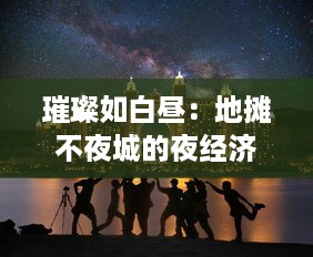 璀璨如白昼：地摊不夜城的夜经济繁华与创新驱动探索