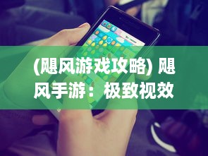 (飓风游戏攻略) 飓风手游：极致视效与沉浸式体验，重新定义手机游戏玩法