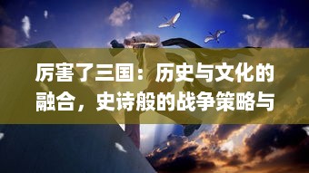 厉害了三国：历史与文化的融合，史诗般的战争策略与英雄豪杰的传奇故事