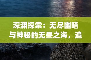 深渊探索：无尽幽暗与神秘的无昼之海，追寻大海深处的自然与生命秘密