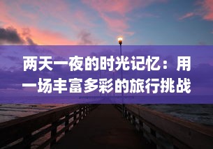 两天一夜的时光记忆：用一场丰富多彩的旅行挑战自我，体验非凡生活