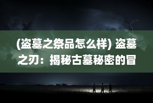 (盗墓之祭品怎么样) 盗墓之刃：揭秘古墓秘密的冒险旅程与神秘失落宝藏的寻找