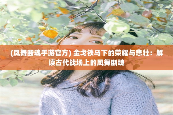 (凤舞断魂手游官方) 金戈铁马下的荣耀与悲壮：解读古代战场上的凤舞断魂