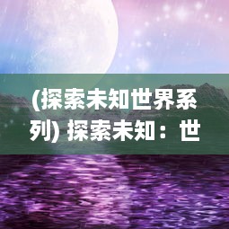 (探索未知世界系列) 探索未知：世界与远征之间的挑战与机遇，求索者的冒险与智慧