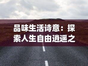 品味生活诗意：探索人生自由逍遥之境的唯美之旅 ，解读逍遥吟的深层内涵