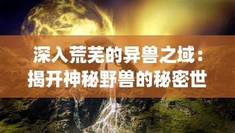 深入荒芜的异兽之域：揭开神秘野兽的秘密世界和它们的壮观生存挑战