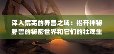 深入荒芜的异兽之域：揭开神秘野兽的秘密世界和它们的壮观生存挑战