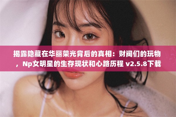 揭露隐藏在华丽荣光背后的真相：财阀们的玩物 ，Np女明星的生存现状和心路历程 v2.5.8下载