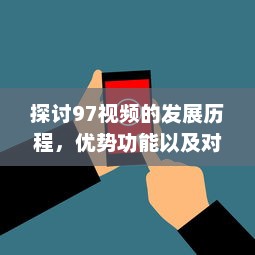 探讨97视频的发展历程，优势功能以及对现代社会影响的深度评析 v1.6.3下载