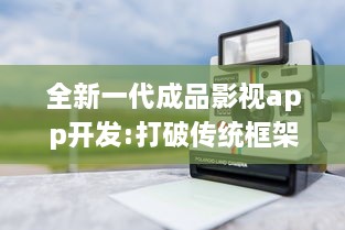 全新一代成品影视app开发:打破传统框架，提供全面定制化功能和卓越用户体验