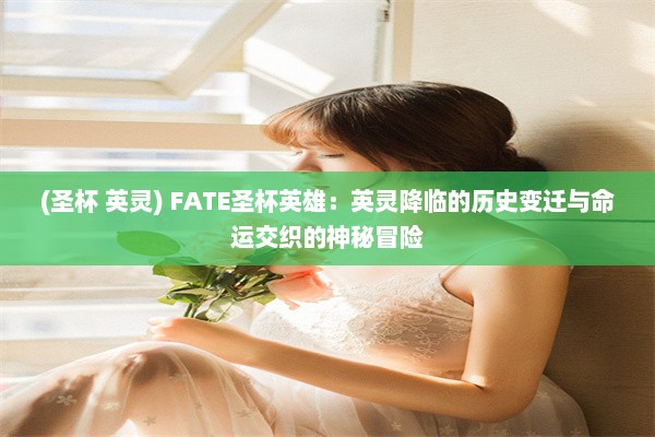 (圣杯 英灵) FATE圣杯英雄：英灵降临的历史变迁与命运交织的神秘冒险