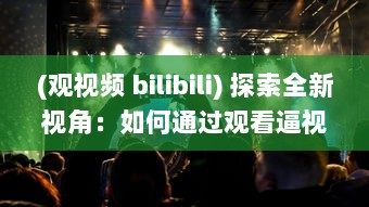 (观视频 bilibili) 探索全新视角：如何通过观看逼视频实现娱乐与学习的完美结合