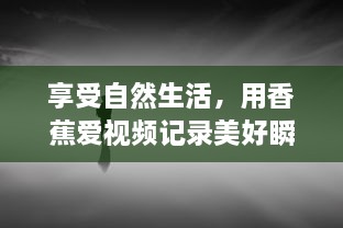 享受自然生活，用香蕉爱视频记录美好瞬间的全新视觉体验 v2.7.6下载