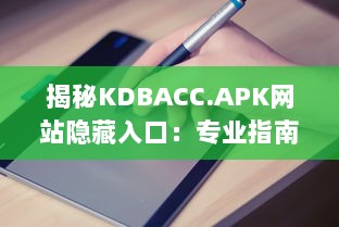 揭秘KDBACC.APK网站隐藏入口：专业指南为您解析使用步骤与注意事项 v3.1.4下载