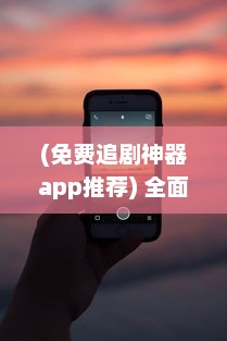 (免费追剧神器app推荐) 全面解析：探索免费追剧app大全，轻松迎接娱乐新篇章