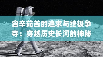 含辛茹苦的追求与终极争夺：穿越历史长河的神秘探索之旅，影之传说