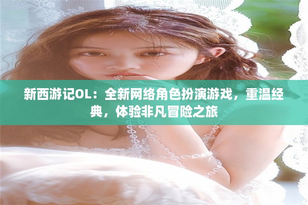 新西游记OL：全新网络角色扮演游戏，重温经典，体验非凡冒险之旅