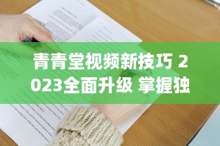 青青堂视频新技巧 2023全面升级 掌握独家拍摄与编辑秘诀，让你的作品脱颖而出