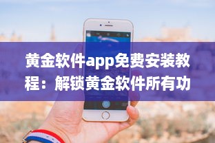 黄金软件app免费安装教程：解锁黄金软件所有功能，免费享受极致体验 立即点击安装