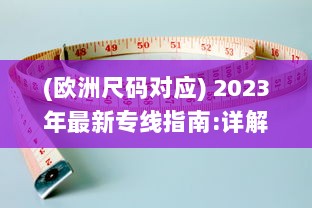 (欧洲尺码对应) 2023年最新专线指南:详解欧洲尺码与日本尺码的转换与对照