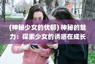 (神秘少女的忧郁) 神秘的魅力：探索少女的诱惑在成长中的角色与影响