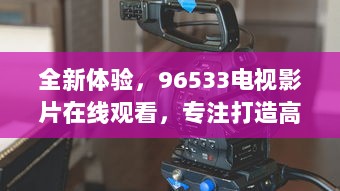 全新体验，96533电视影片在线观看，专注打造高清、流畅、丰富的视听享受