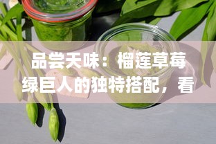 品尝天味：榴莲草莓绿巨人的独特搭配，看视频一探究竟其吃法与美味秘密