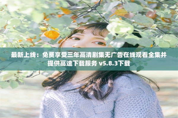 最新上线：免费享受三年高清剧集无广告在线观看全集并提供高速下载服务 v5.8.3下载