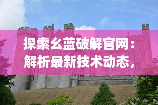 探索幺蓝破解官网：解析最新技术动态，提供全面的破解教程与资源分享