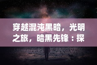 穿越混沌黑暗，光明之旅，暗黑先锋 : 探索黑暗深渊，揭示未知世界的壮志先行者