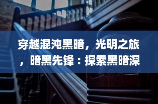 穿越混沌黑暗，光明之旅，暗黑先锋 : 探索黑暗深渊，揭示未知世界的壮志先行者