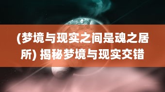 (梦境与现实之间是魂之居所) 揭秘梦境与现实交错：探索魂之幻影的神秘面纱与其深远影响力