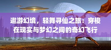 遨游幻境，轻舞寻仙之旅：穿梭在现实与梦幻之间的奇幻飞行