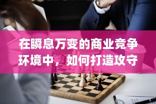 在瞬息万变的商业竞争环境中，如何打造攻守兼备的企业战略模式？